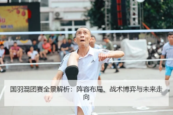 国羽混团赛全景解析：阵容布局、战术博弈与未来走向
