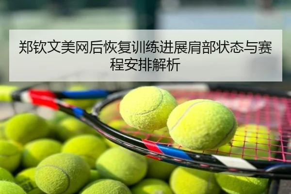 郑钦文美网后恢复训练进展肩部状态与赛程安排解析