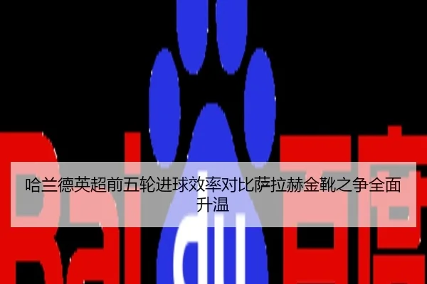 哈兰德英超前五轮进球效率对比萨拉赫金靴之争全面升温