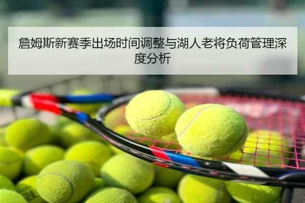 詹姆斯新赛季出场时间调整与湖人老将负荷管理深度分析