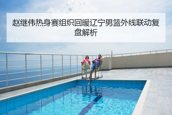 赵继伟热身赛组织回暖辽宁男篮外线联动复盘解析