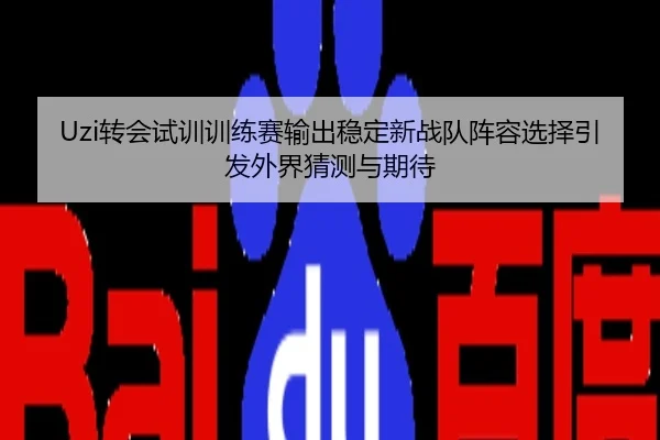 Uzi转会试训训练赛输出稳定新战队阵容选择引发外界猜测与期待